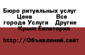 Бюро ритуальных услуг › Цена ­ 3 000 - Все города Услуги » Другие   . Крым,Евпатория